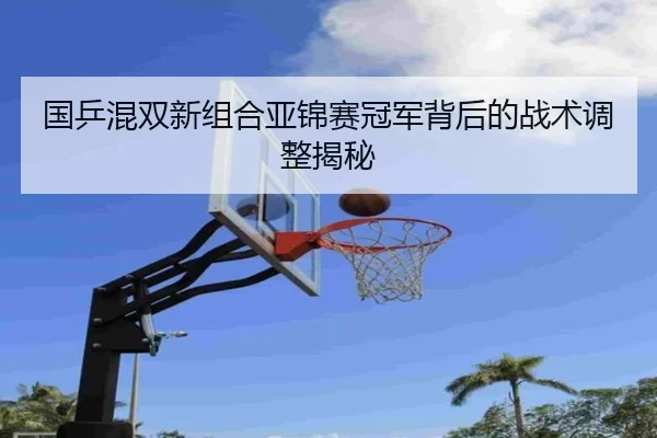 国乒混双新组合亚锦赛冠军背后的战术调整揭秘