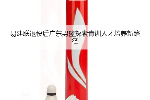 易建联退役后广东男篮探索青训人才培养新路径